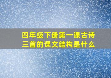 四年级下册第一课古诗三首的课文结构是什么