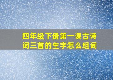 四年级下册第一课古诗词三首的生字怎么组词