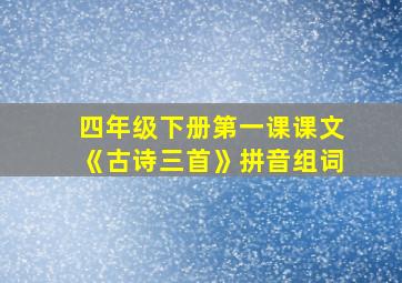 四年级下册第一课课文《古诗三首》拼音组词