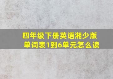 四年级下册英语湘少版单词表1到6单元怎么读