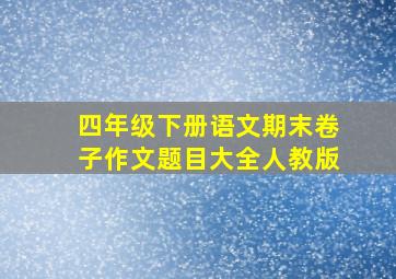 四年级下册语文期末卷子作文题目大全人教版