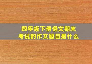 四年级下册语文期末考试的作文题目是什么