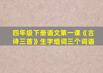 四年级下册语文第一课《古诗三首》生字组词三个词语