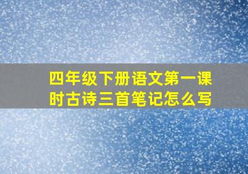 四年级下册语文第一课时古诗三首笔记怎么写