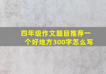 四年级作文题目推荐一个好地方300字怎么写