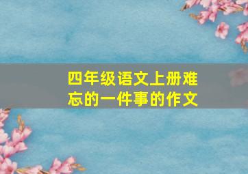 四年级语文上册难忘的一件事的作文