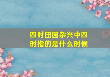 四时田园杂兴中四时指的是什么时候