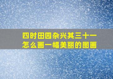 四时田园杂兴其三十一怎么画一幅美丽的图画