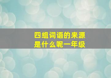 四组词语的来源是什么呢一年级