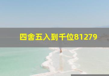 四舍五入到千位81279