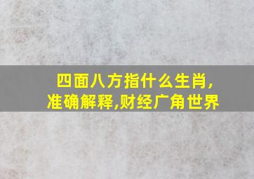 四面八方指什么生肖,准确解释,财经广角世界