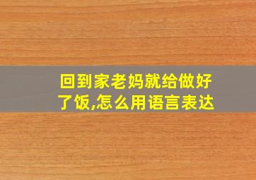 回到家老妈就给做好了饭,怎么用语言表达