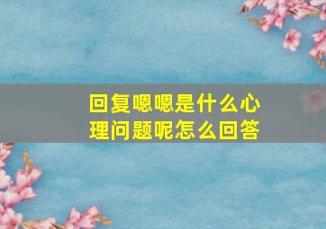 回复嗯嗯是什么心理问题呢怎么回答