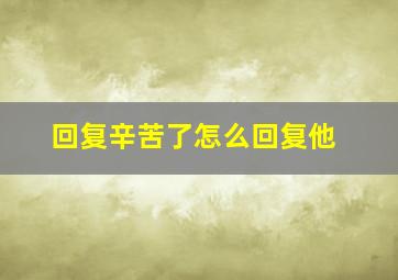 回复辛苦了怎么回复他