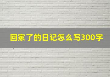 回家了的日记怎么写300字