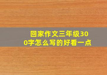 回家作文三年级300字怎么写的好看一点