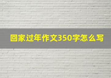 回家过年作文350字怎么写