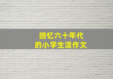 回忆六十年代的小学生活作文