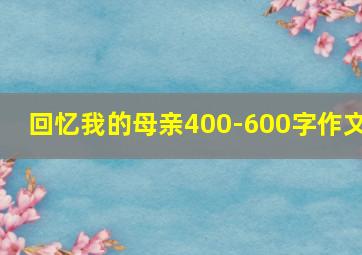 回忆我的母亲400-600字作文