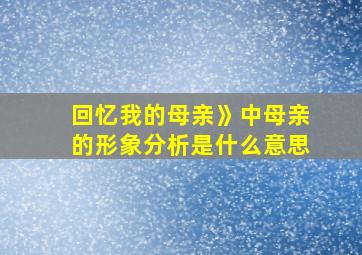 回忆我的母亲》中母亲的形象分析是什么意思