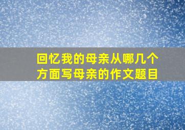 回忆我的母亲从哪几个方面写母亲的作文题目