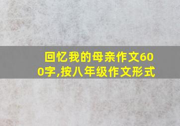 回忆我的母亲作文600字,按八年级作文形式