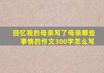 回忆我的母亲写了母亲哪些事情的作文300字怎么写