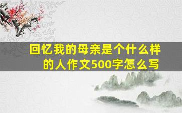 回忆我的母亲是个什么样的人作文500字怎么写