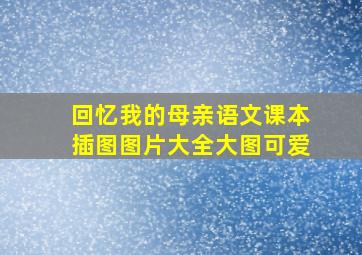 回忆我的母亲语文课本插图图片大全大图可爱