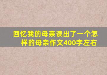 回忆我的母亲读出了一个怎样的母亲作文400字左右