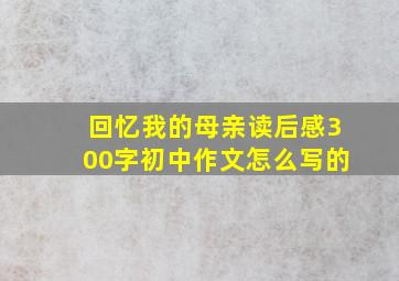 回忆我的母亲读后感300字初中作文怎么写的