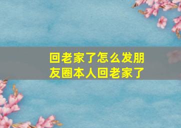 回老家了怎么发朋友圈本人回老家了