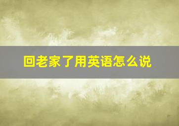 回老家了用英语怎么说