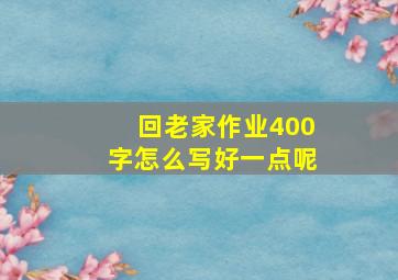 回老家作业400字怎么写好一点呢