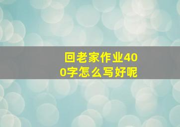 回老家作业400字怎么写好呢