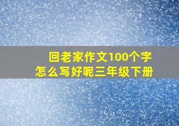 回老家作文100个字怎么写好呢三年级下册