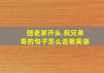 回老家开头.祝兄弟哥的句子怎么说呢英语