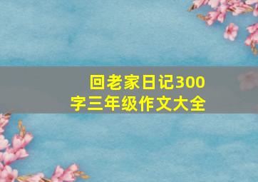 回老家日记300字三年级作文大全