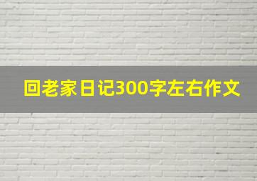 回老家日记300字左右作文