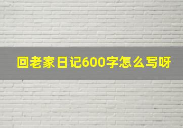 回老家日记600字怎么写呀