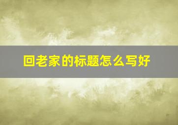 回老家的标题怎么写好