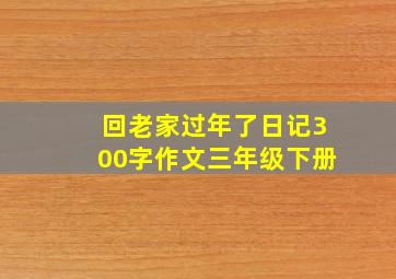 回老家过年了日记300字作文三年级下册