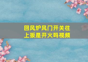 回风炉风门开关往上扳是开火吗视频