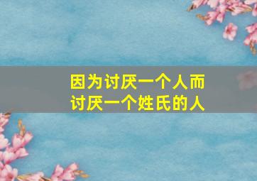 因为讨厌一个人而讨厌一个姓氏的人