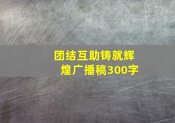 团结互助铸就辉煌广播稿300字