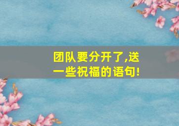 团队要分开了,送一些祝福的语句!