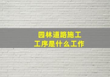 园林道路施工工序是什么工作