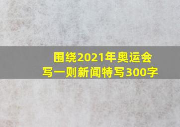 围绕2021年奥运会写一则新闻特写300字