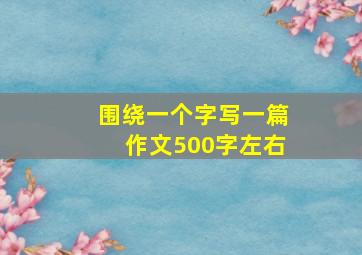 围绕一个字写一篇作文500字左右