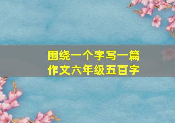 围绕一个字写一篇作文六年级五百字